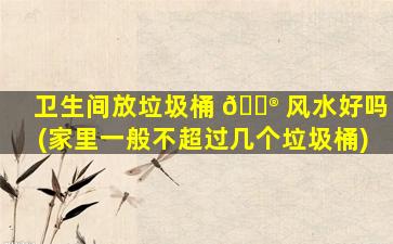 卫生间放垃圾桶 💮 风水好吗(家里一般不超过几个垃圾桶)
